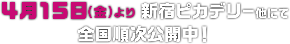 4月15日(金)より新宿ピカデリー他にて全国順次公開中!
